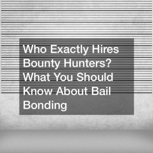Who Exactly Hires Bounty Hunters? What You Should Know About Bail Bonding