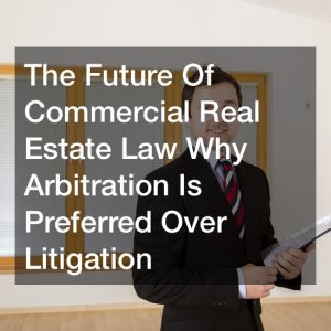 The Future Of Commercial Real Estate Law  Why Arbitration Is Preferred Over Litigation