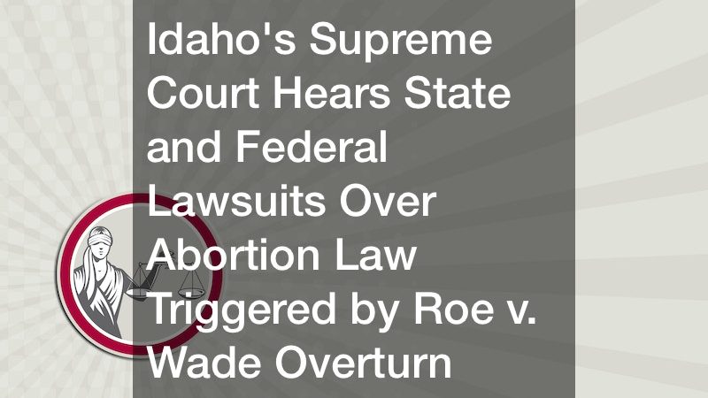 Idahos Supreme Court Hears State and Federal Lawsuits Over Abortion Law Triggered by Roe v. Wade Overturn