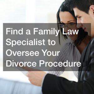 Find a Family Law Specialist to Oversee Your Divorce Procedure