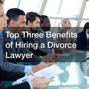 Top Three Benefits of Hiring a Divorce Lawyer