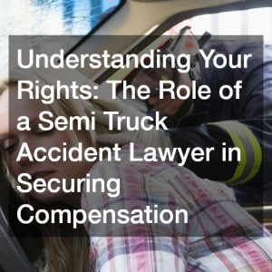 Understanding Your Rights  The Role of a Semi Truck Accident Lawyer in Securing Compensation