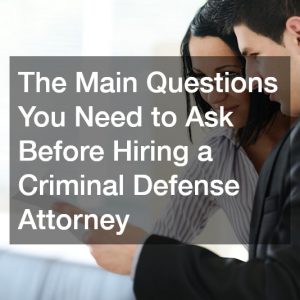 The Main Questions You Need to Ask Before Hiring a Criminal Defense Attorney