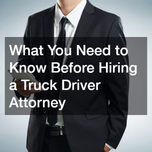 What You Need to Know Before Hiring a Truck Driver Attorney